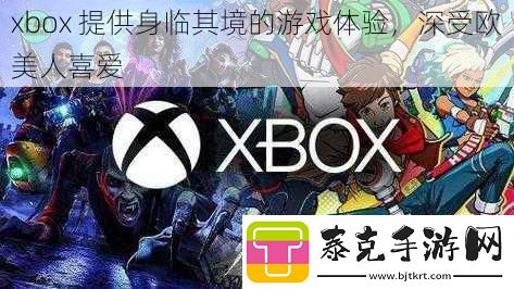 xbox提供身临其境的游戏体验深受欧美人喜爱